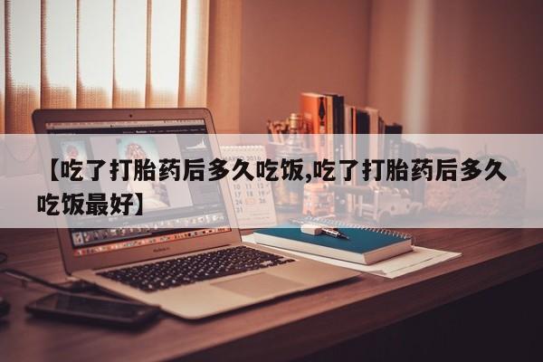 米非司酮片网上购买微信【吃了打胎药后多久吃饭,吃了打胎药后多久吃饭最好】